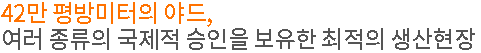 42만 평방미터의 야드, 여러 종류의 국제적 승인을 보유한 최적의 생산현장